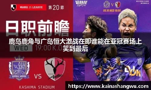 鹿岛鹿角与广岛恒大激战在即谁能在亚冠赛场上笑到最后